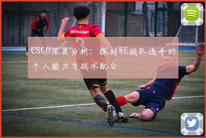 CSGO深度分析：探讨WE战队选手的个人能力与战术配合