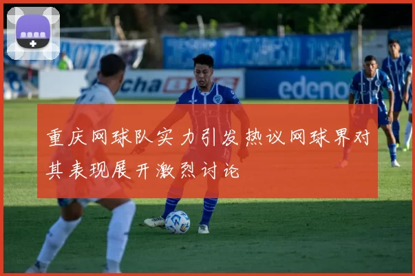 重庆网球队实力引发热议网球界对其表现展开激烈讨论