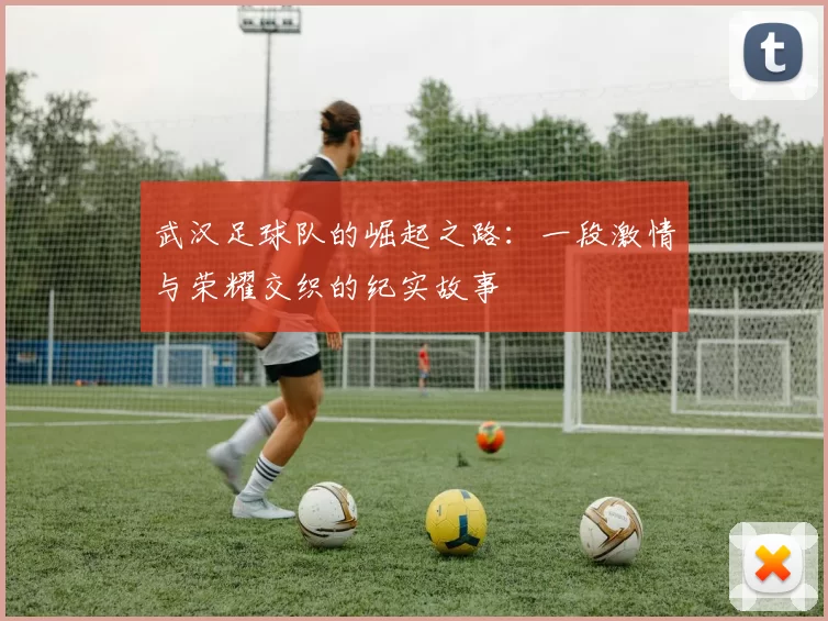 武汉足球队的崛起之路：一段激情与荣耀交织的纪实故事