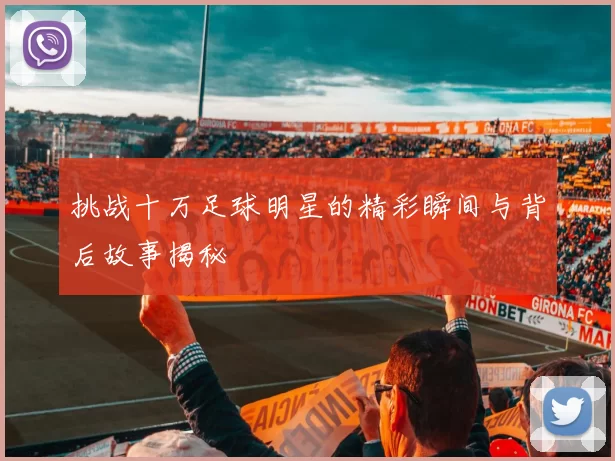 挑战十万足球明星的精彩瞬间与背后故事揭秘