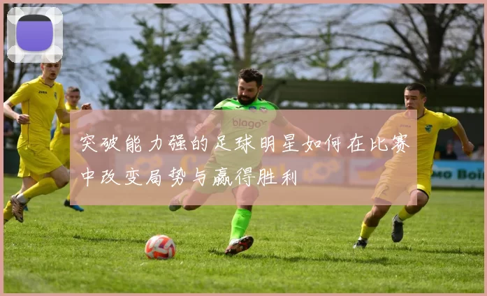 突破能力强的足球明星如何在比赛中改变局势与赢得胜利