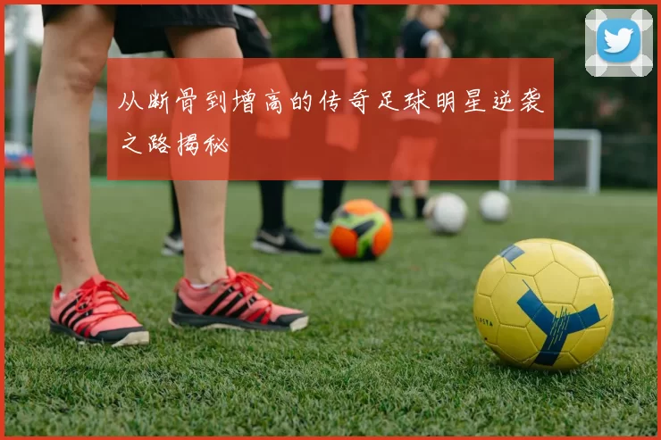 从断骨到增高的传奇足球明星逆袭之路揭秘