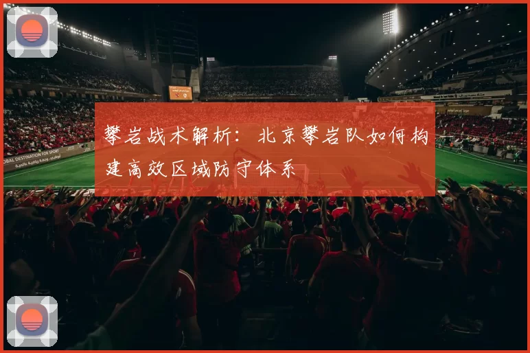 攀岩战术解析：北京攀岩队如何构建高效区域防守体系