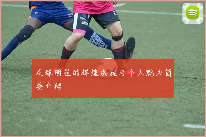 足球明星的辉煌成就与个人魅力简要介绍