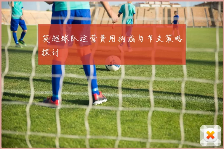 英超球队运营费用构成与节支策略探讨