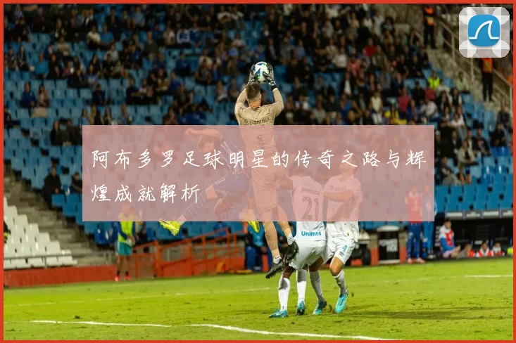 阿布多罗足球明星的传奇之路与辉煌成就解析