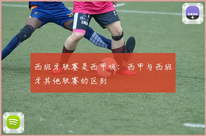 西班牙联赛是西甲吗：西甲与西班牙其他联赛的区别