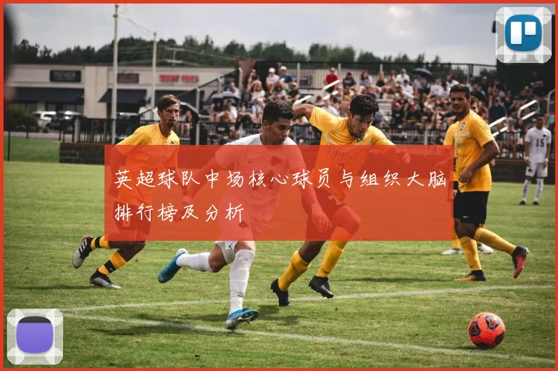 英超球队中场核心球员与组织大脑排行榜及分析