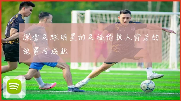 探索足球明星的足迹伦敦人背后的故事与成就