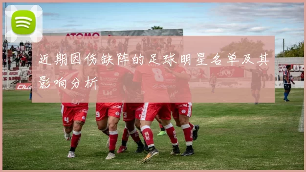 近期因伤缺阵的足球明星名单及其影响分析