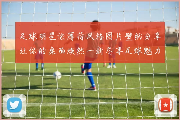 足球明星涂薄荷风格图片壁纸分享让你的桌面焕然一新尽享足球魅力与清新气息
