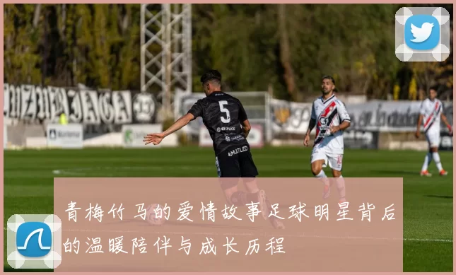 青梅竹马的爱情故事足球明星背后的温暖陪伴与成长历程