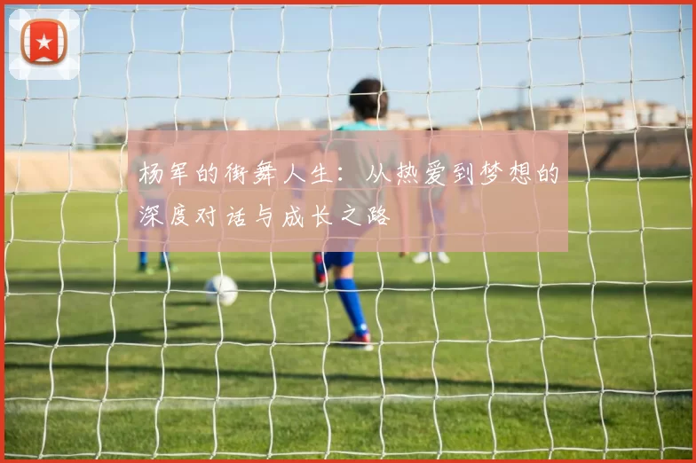 杨军的街舞人生：从热爱到梦想的深度对话与成长之路