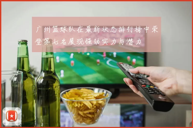 广州篮球队在最新状态排行榜中荣登第七名展现强劲实力与潜力