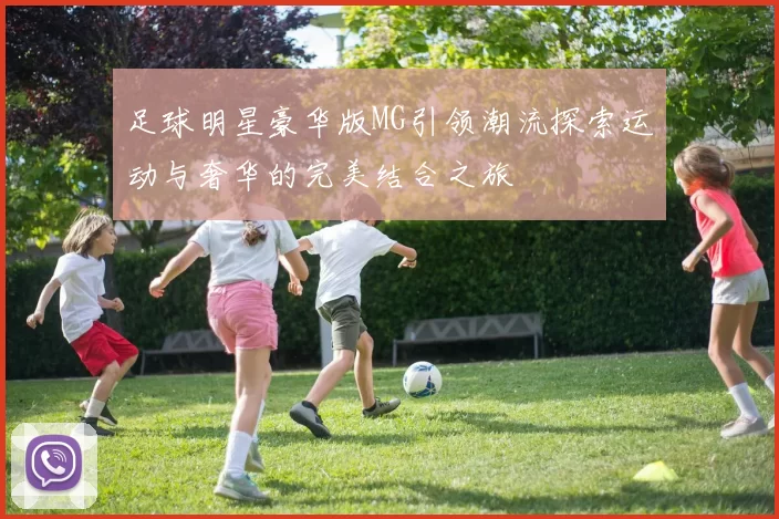 足球明星豪华版MG引领潮流探索运动与奢华的完美结合之旅