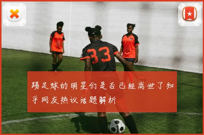 踢足球的明星们是否已经离世了知乎网友热议话题解析