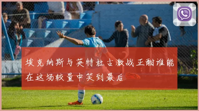 埃克纳斯与英特杜古激战正酣谁能在这场较量中笑到最后