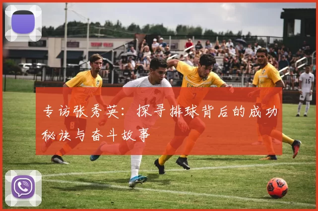 专访张秀英：探寻排球背后的成功秘诀与奋斗故事