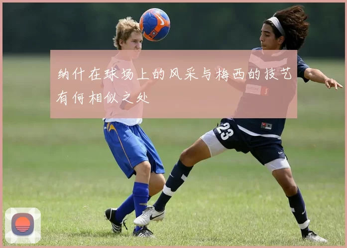 纳什在球场上的风采与梅西的技艺有何相似之处