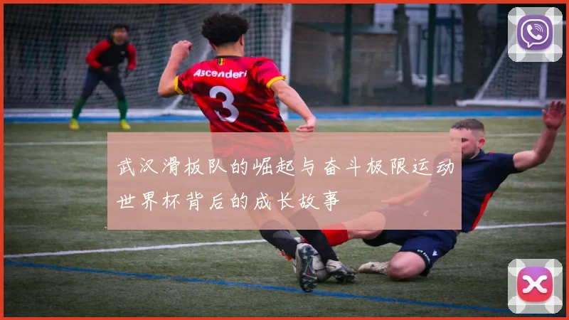 武汉滑板队的崛起与奋斗极限运动世界杯背后的成长故事
