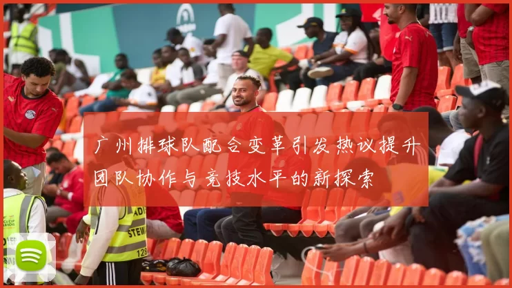 广州排球队配合变革引发热议提升团队协作与竞技水平的新探索