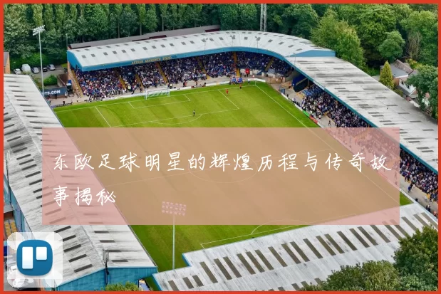 东欧足球明星的辉煌历程与传奇故事揭秘