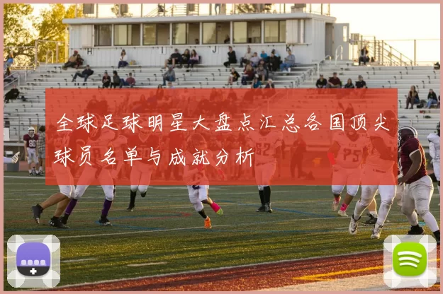 全球足球明星大盘点汇总各国顶尖球员名单与成就分析