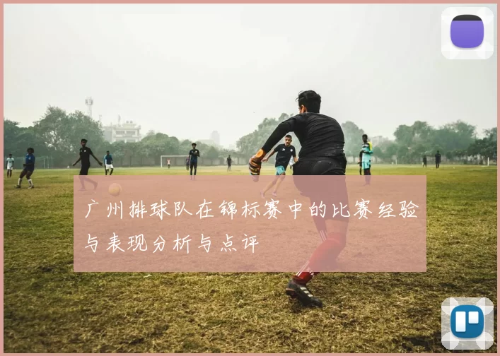 广州排球队在锦标赛中的比赛经验与表现分析与点评