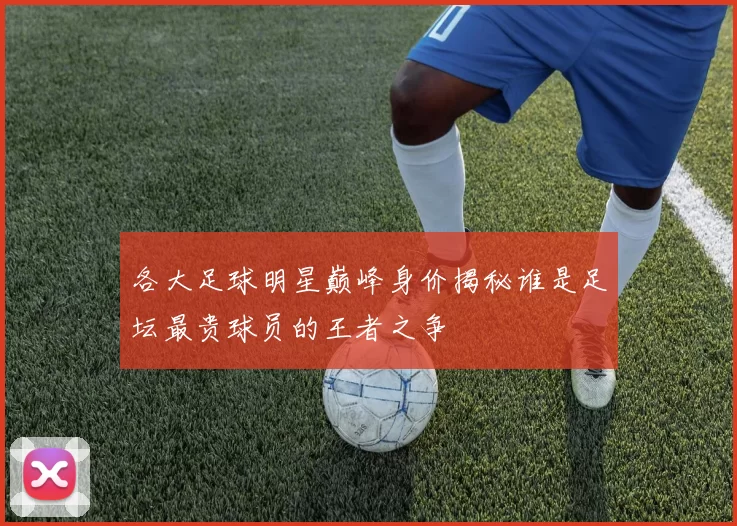 各大足球明星巅峰身价揭秘谁是足坛最贵球员的王者之争