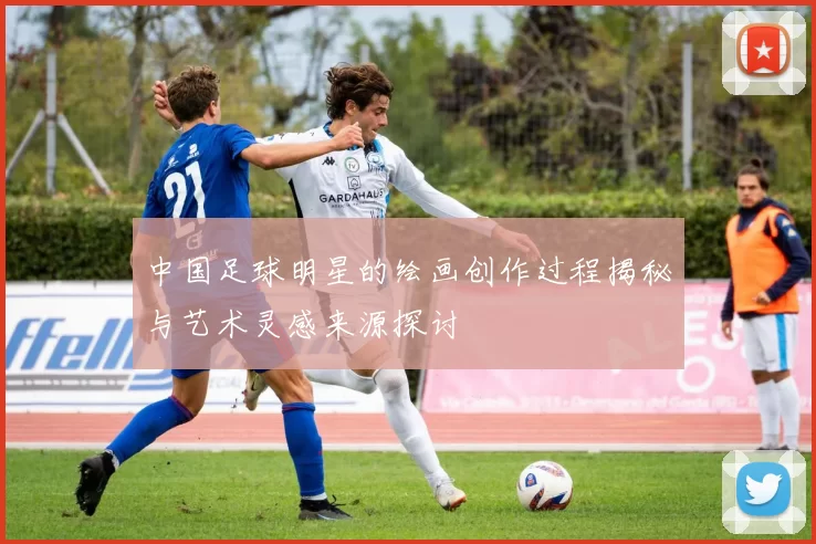 中国足球明星的绘画创作过程揭秘与艺术灵感来源探讨