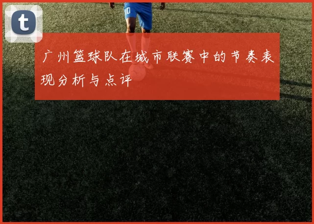 广州篮球队在城市联赛中的节奏表现分析与点评