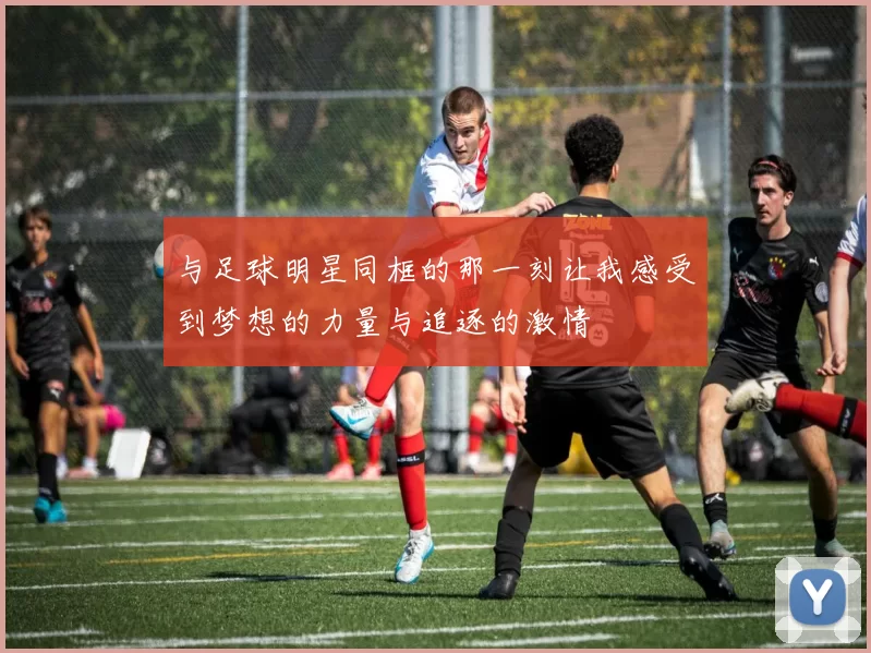 与足球明星同框的那一刻让我感受到梦想的力量与追逐的激情