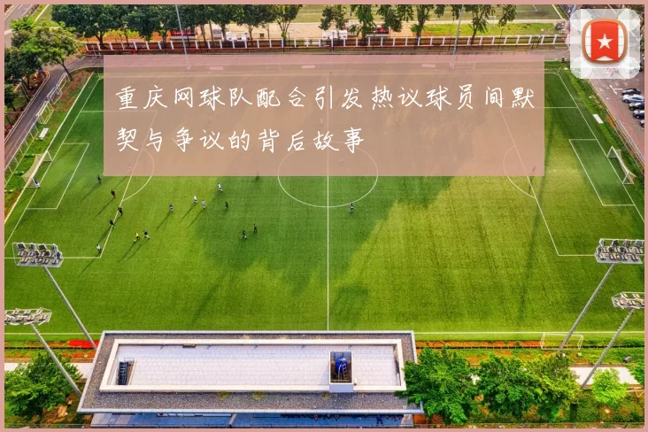 重庆网球队配合引发热议球员间默契与争议的背后故事