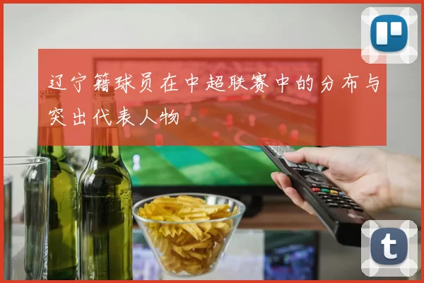 辽宁籍球员在中超联赛中的分布与突出代表人物