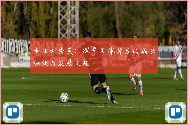专访刘秀英：探寻足球背后的成功秘诀与发展之路