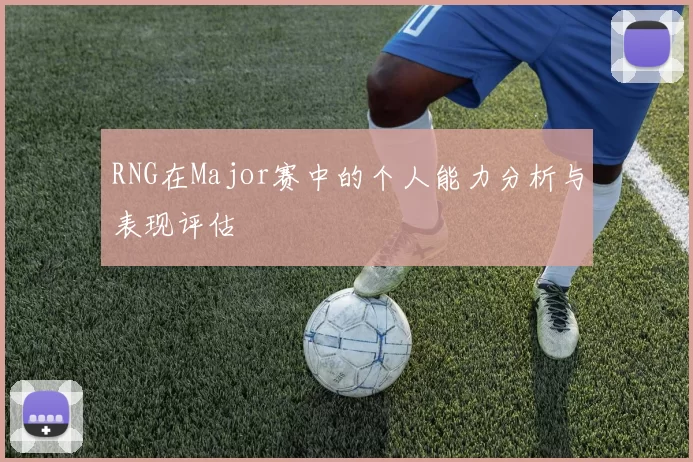 RNG在Major赛中的个人能力分析与表现评估