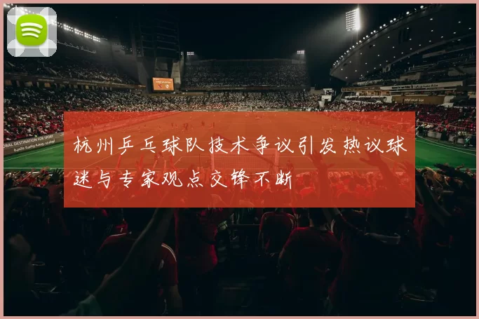 杭州乒乓球队技术争议引发热议球迷与专家观点交锋不断