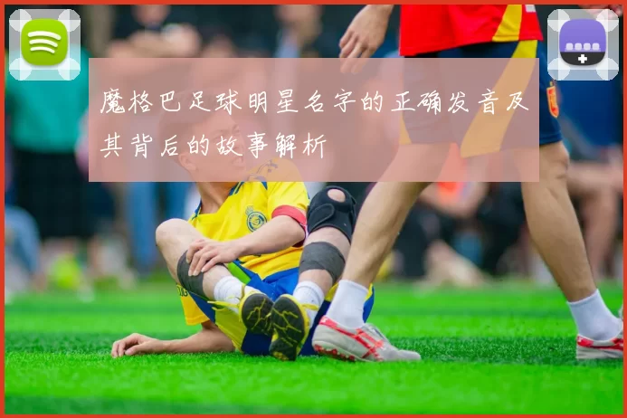 魔格巴足球明星名字的正确发音及其背后的故事解析