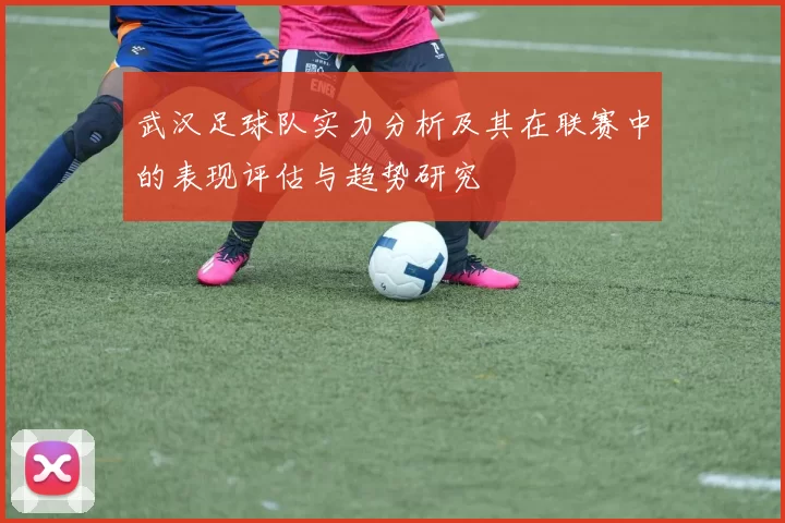 武汉足球队实力分析及其在联赛中的表现评估与趋势研究