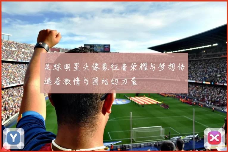 足球明星头像象征着荣耀与梦想传递着激情与团结的力量