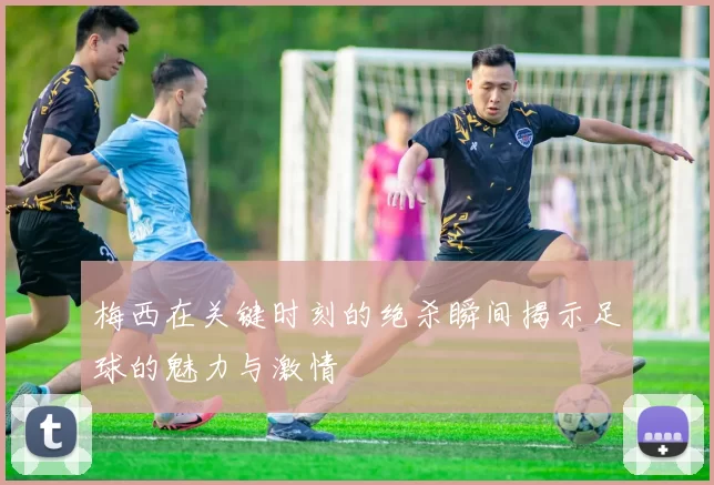 梅西在关键时刻的绝杀瞬间揭示足球的魅力与激情