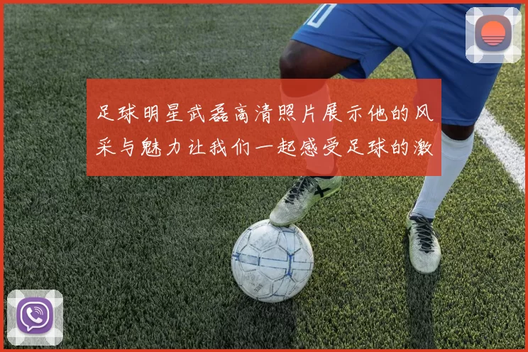 足球明星武磊高清照片展示他的风采与魅力让我们一起感受足球的激情与梦想