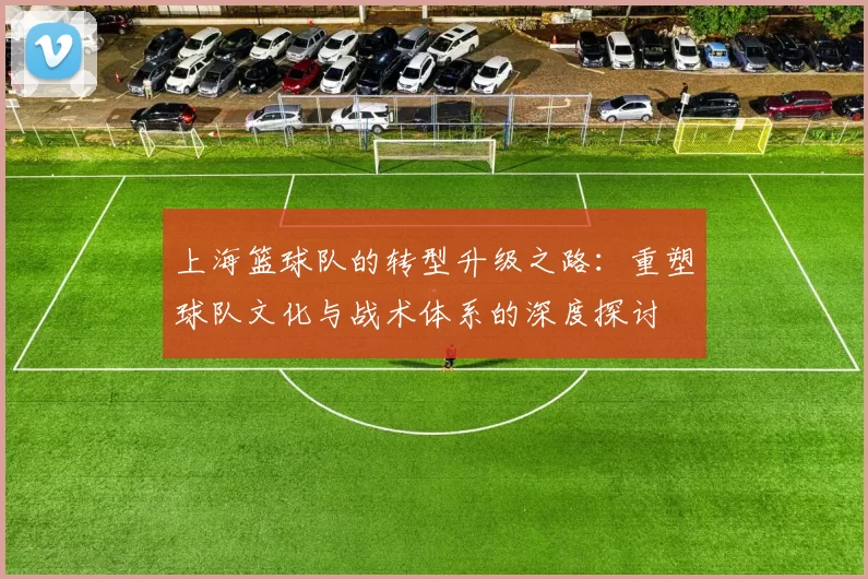 上海篮球队的转型升级之路：重塑球队文化与战术体系的深度探讨