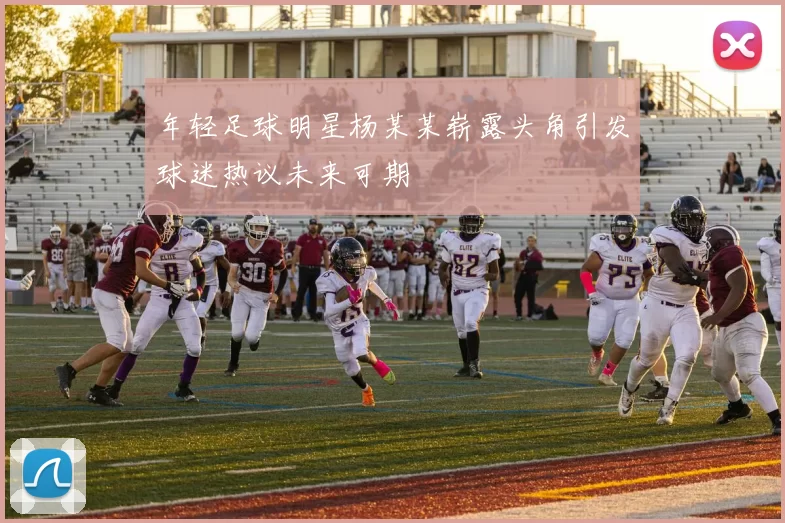 年轻足球明星杨某某崭露头角引发球迷热议未来可期