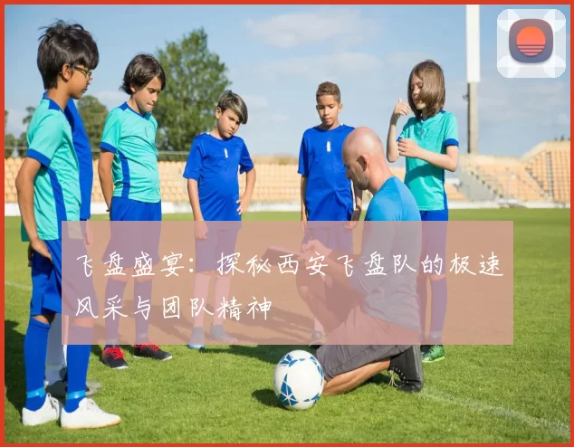 飞盘盛宴：探秘西安飞盘队的极速风采与团队精神