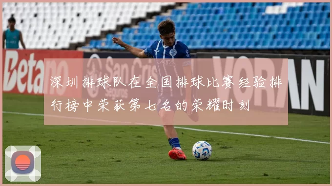 深圳排球队在全国排球比赛经验排行榜中荣获第七名的荣耀时刻
