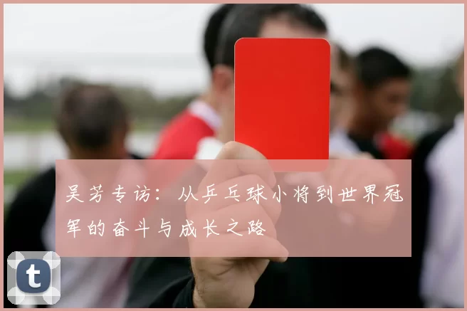 吴芳专访：从乒乓球小将到世界冠军的奋斗与成长之路