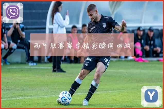 西甲联赛赛季精彩瞬间回顾