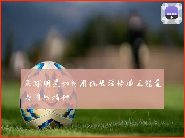 足球明星如何用祝福语传递正能量与团结精神