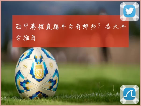 西甲赛程直播平台有哪些？各大平台推荐